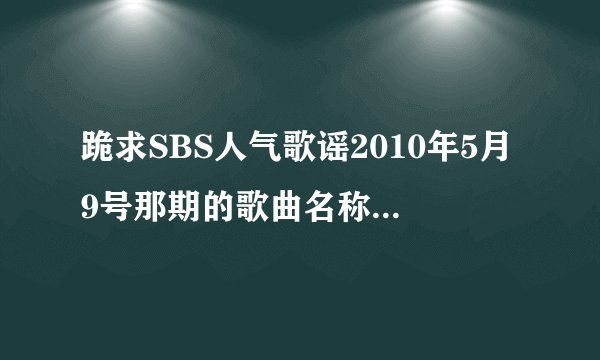 跪求SBS人气歌谣2010年5月9号那期的歌曲名称和歌手！！