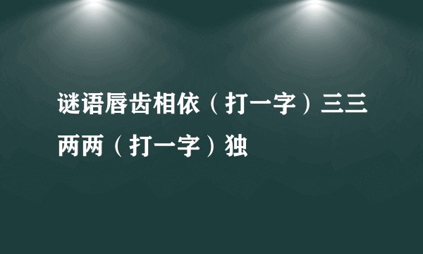 谜语唇齿相依（打一字）三三两两（打一字）独
