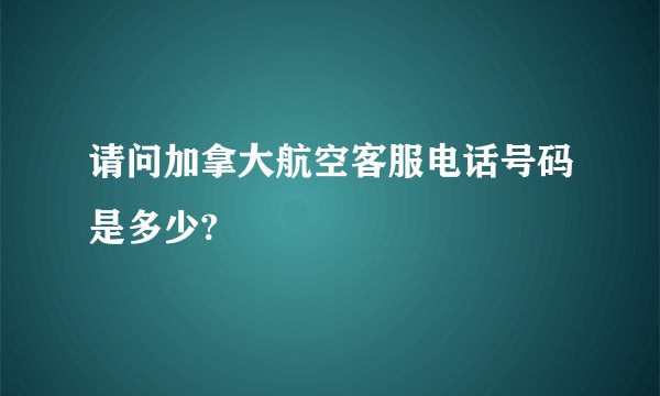 请问加拿大航空客服电话号码是多少?