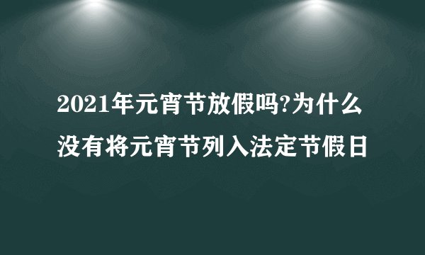 2021年元宵节放假吗?为什么没有将元宵节列入法定节假日