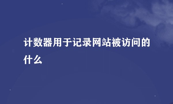 计数器用于记录网站被访问的什么