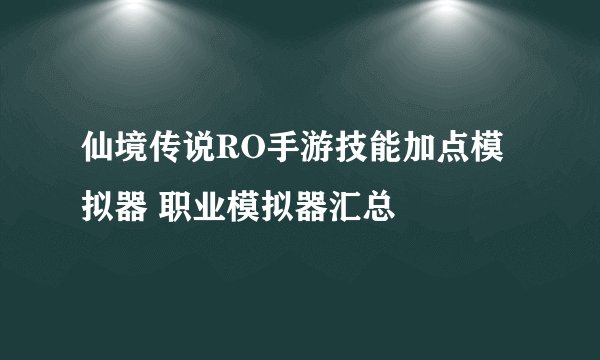 仙境传说RO手游技能加点模拟器 职业模拟器汇总