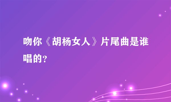吻你《胡杨女人》片尾曲是谁唱的？