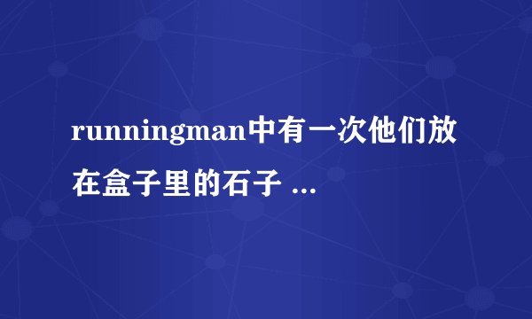 runningman中有一次他们放在盒子里的石子 不在了,智孝和其他女嘉宾偷的,是哪