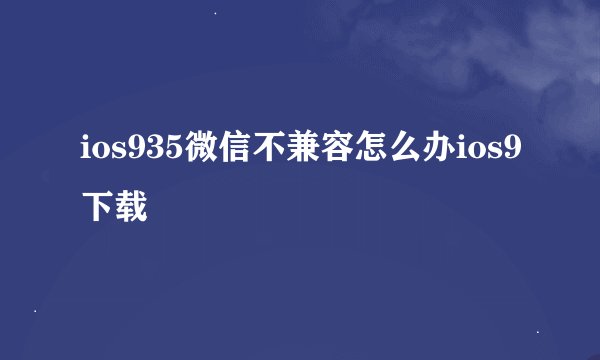ios935微信不兼容怎么办ios9下载