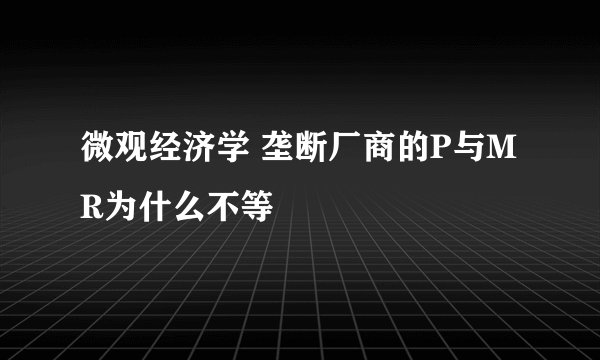 微观经济学 垄断厂商的P与MR为什么不等