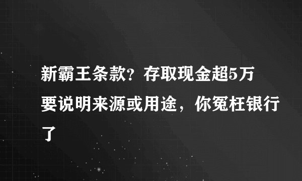 新霸王条款？存取现金超5万要说明来源或用途，你冤枉银行了