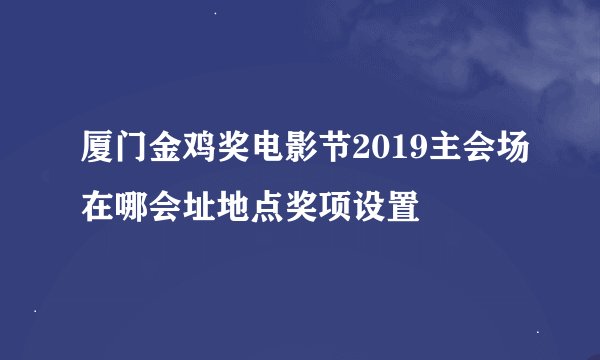 厦门金鸡奖电影节2019主会场在哪会址地点奖项设置