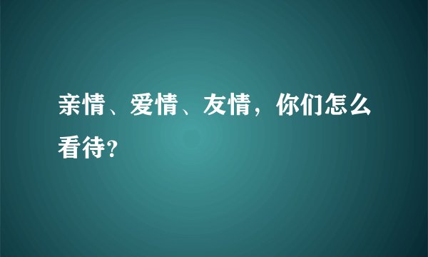 亲情、爱情、友情，你们怎么看待？