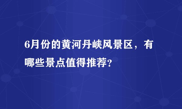 6月份的黄河丹峡风景区，有哪些景点值得推荐？
