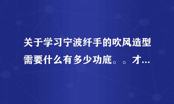 关于学习宁波纤手的吹风造型需要什么有多少功底。。才能学懂啊。。想我这样的去能学懂吗？