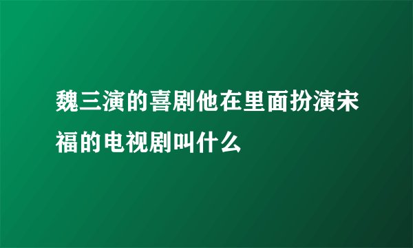 魏三演的喜剧他在里面扮演宋福的电视剧叫什么