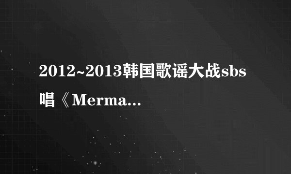 2012~2013韩国歌谣大战sbs唱《Mermald》的5个女的是谁？