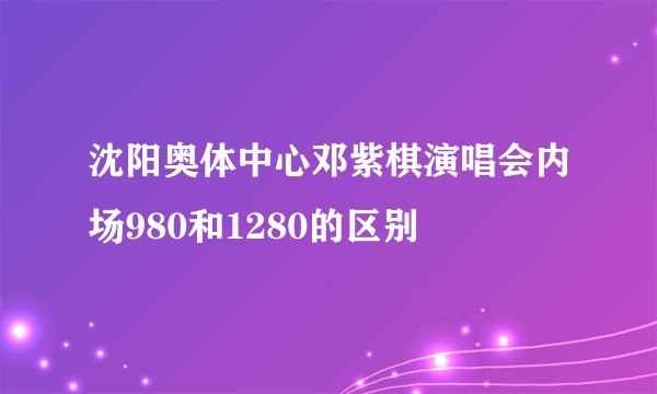 沈阳奥体中心邓紫棋演唱会内场980和1280的区别