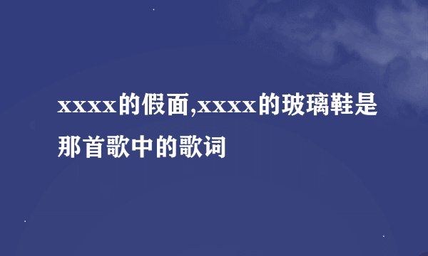 xxxx的假面,xxxx的玻璃鞋是那首歌中的歌词
