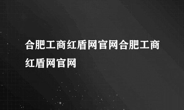 合肥工商红盾网官网合肥工商红盾网官网