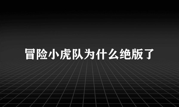 冒险小虎队为什么绝版了