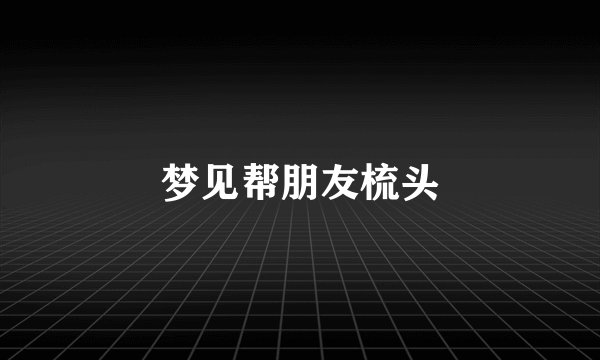 梦见帮朋友梳头