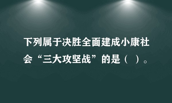 下列属于决胜全面建成小康社会“三大攻坚战”的是（ ）。