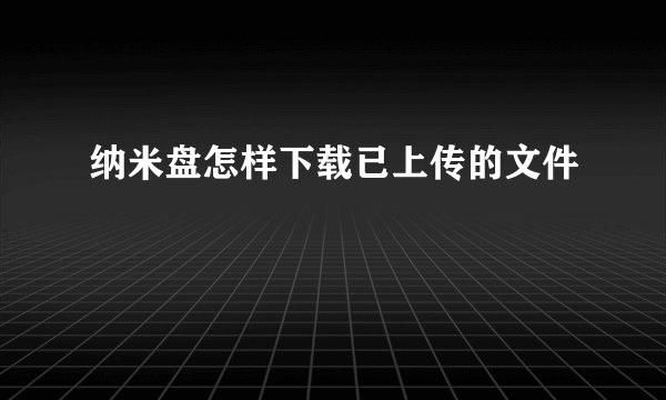 纳米盘怎样下载已上传的文件