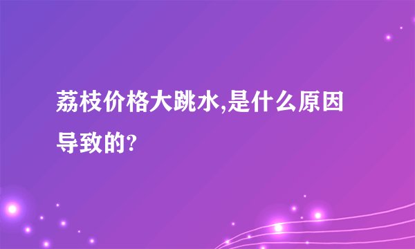 荔枝价格大跳水,是什么原因导致的?