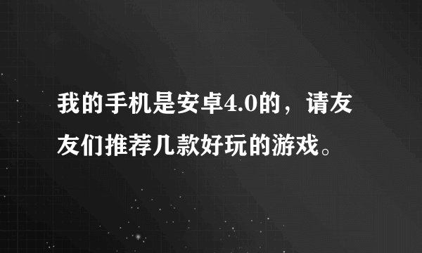我的手机是安卓4.0的，请友友们推荐几款好玩的游戏。