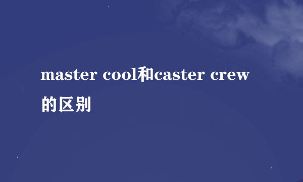 master cool和caster crew的区别