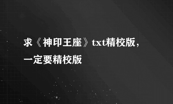 求《神印王座》txt精校版，一定要精校版