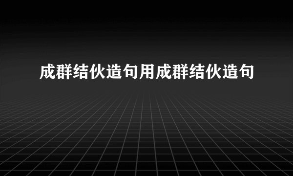 成群结伙造句用成群结伙造句