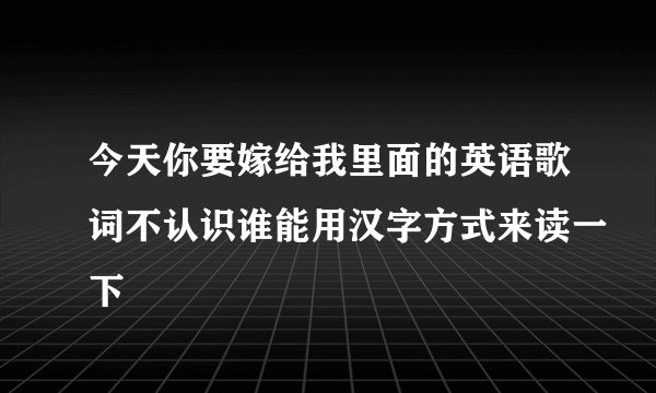 今天你要嫁给我里面的英语歌词不认识谁能用汉字方式来读一下