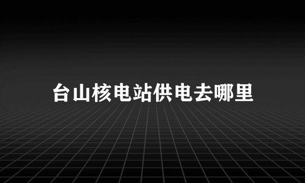台山核电站供电去哪里