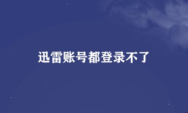 迅雷账号都登录不了