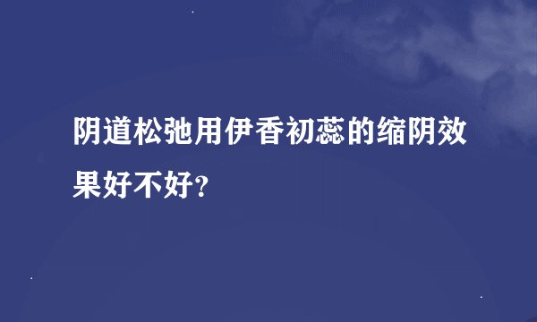 阴道松弛用伊香初蕊的缩阴效果好不好？