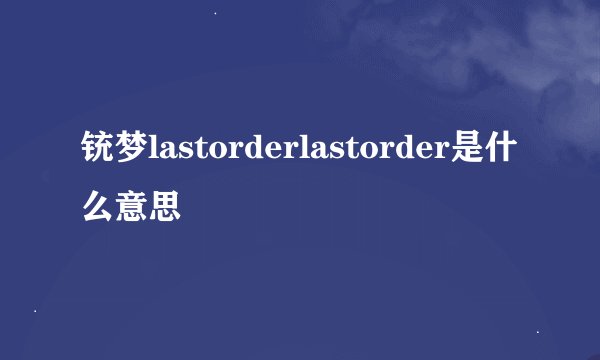 铳梦lastorderlastorder是什么意思