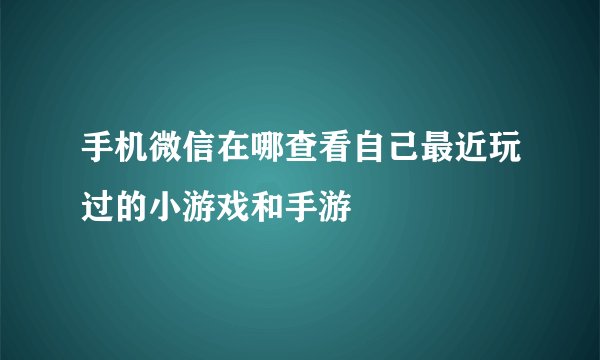 手机微信在哪查看自己最近玩过的小游戏和手游