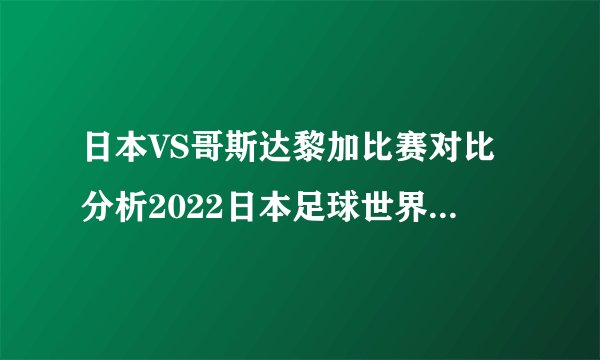 日本VS哥斯达黎加比赛对比分析2022日本足球世界排名第几名