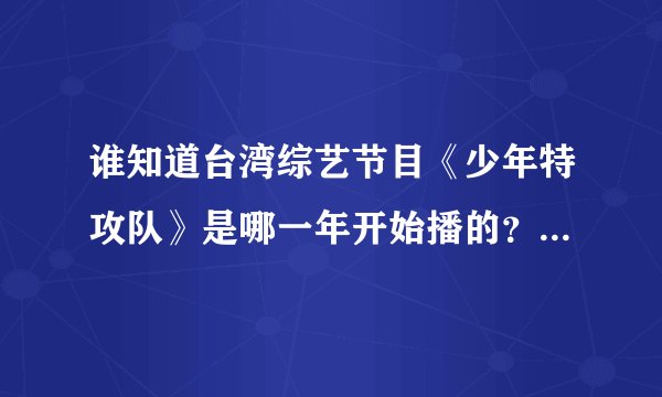 谁知道台湾综艺节目《少年特攻队》是哪一年开始播的？又是哪一年停播的？
