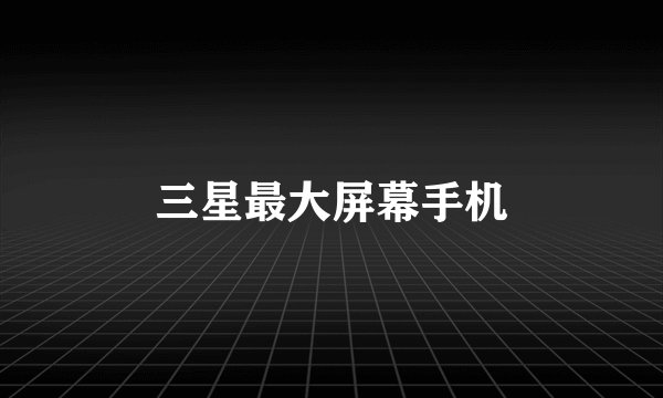 三星最大屏幕手机
