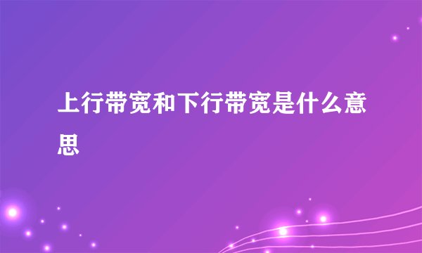 上行带宽和下行带宽是什么意思
