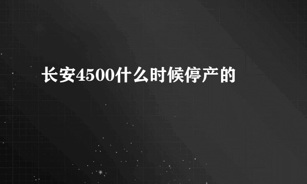 长安4500什么时候停产的