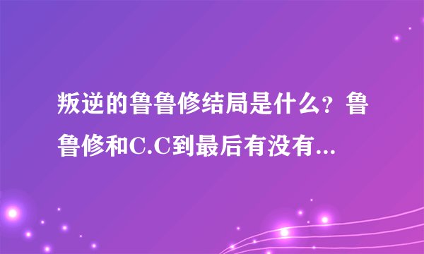 叛逆的鲁鲁修结局是什么？鲁鲁修和C.C到最后有没有在一起吖？