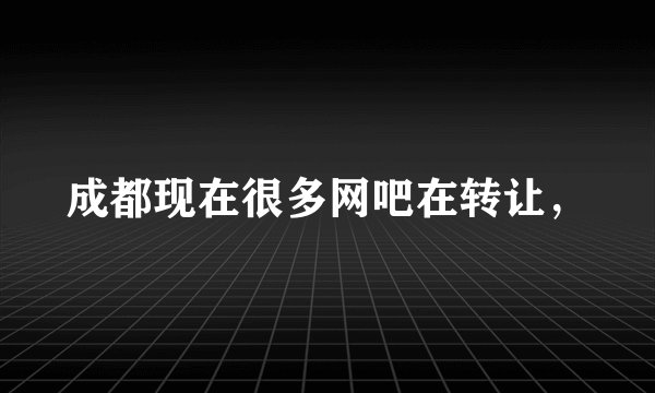 成都现在很多网吧在转让，