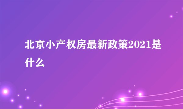 北京小产权房最新政策2021是什么