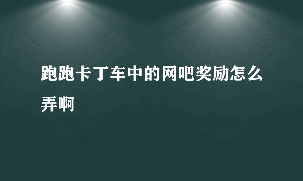 跑跑卡丁车中的网吧奖励怎么弄啊