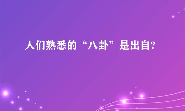 人们熟悉的“八卦”是出自?