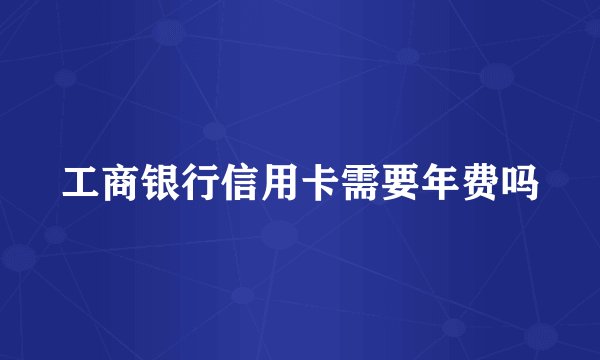 工商银行信用卡需要年费吗