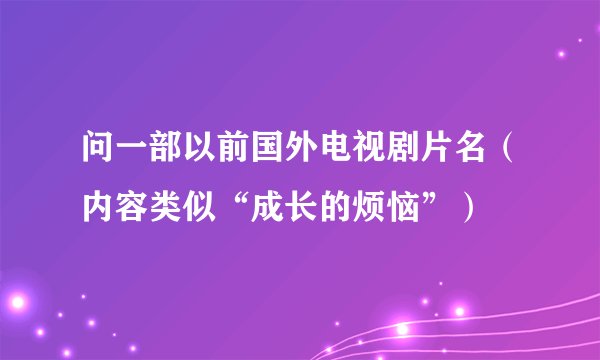 问一部以前国外电视剧片名（内容类似“成长的烦恼”）