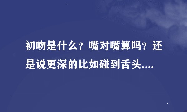 初吻是什么？嘴对嘴算吗？还是说更深的比如碰到舌头.....
