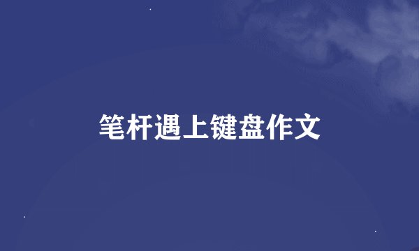 笔杆遇上键盘作文