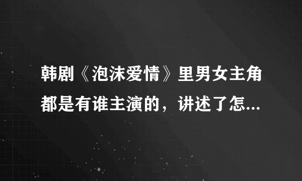 韩剧《泡沫爱情》里男女主角都是有谁主演的，讲述了怎样的一个故事？